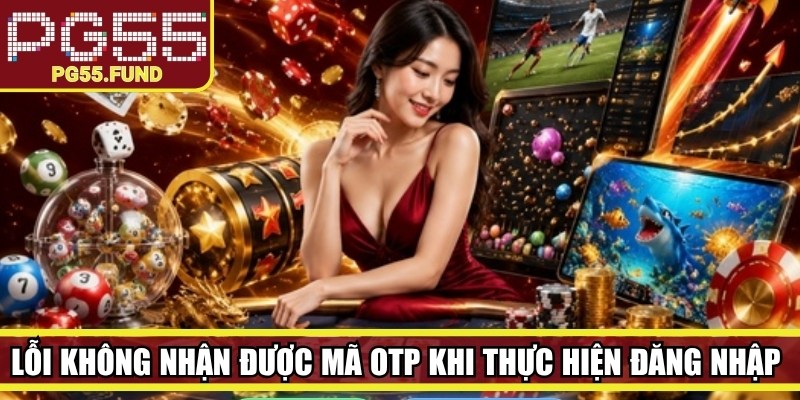 Lỗi không nhận được mã OTP khi thực hiện đăng nhập hoặc xác minh tài khoản